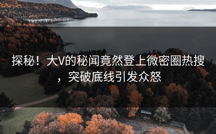 探秘！大V的秘闻竟然登上微密圈热搜，突破底线引发众怒