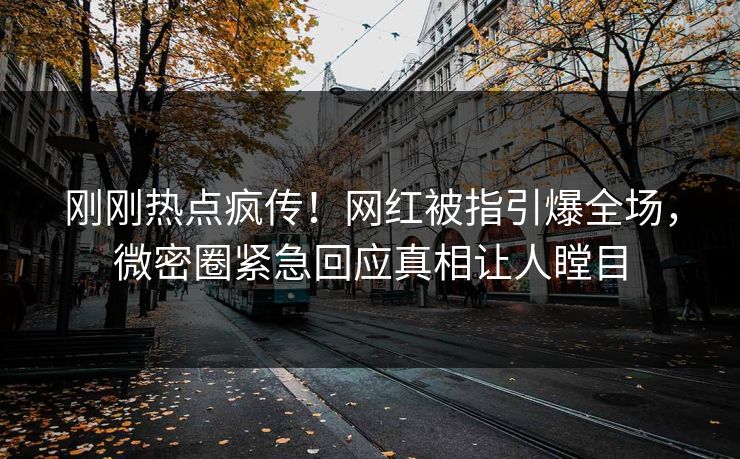 刚刚热点疯传！网红被指引爆全场，微密圈紧急回应真相让人瞠目