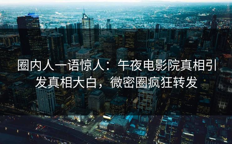 圈内人一语惊人：午夜电影院真相引发真相大白，微密圈疯狂转发