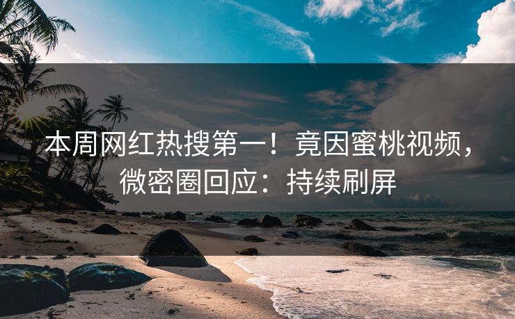 本周网红热搜第一！竟因蜜桃视频，微密圈回应：持续刷屏