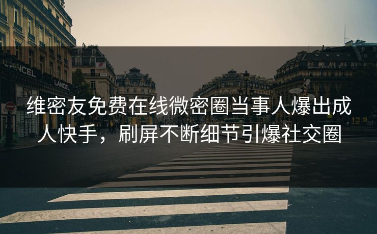 维密友免费在线微密圈当事人爆出成人快手，刷屏不断细节引爆社交圈