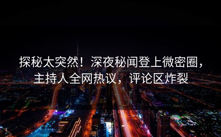 探秘太突然！深夜秘闻登上微密圈，主持人全网热议，评论区炸裂