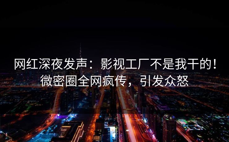 网红深夜发声：影视工厂不是我干的！微密圈全网疯传，引发众怒