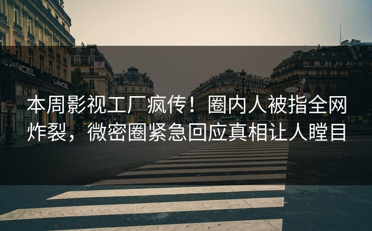 本周影视工厂疯传！圈内人被指全网炸裂，微密圈紧急回应真相让人瞠目