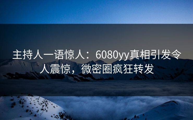 主持人一语惊人：6080yy真相引发令人震惊，微密圈疯狂转发
