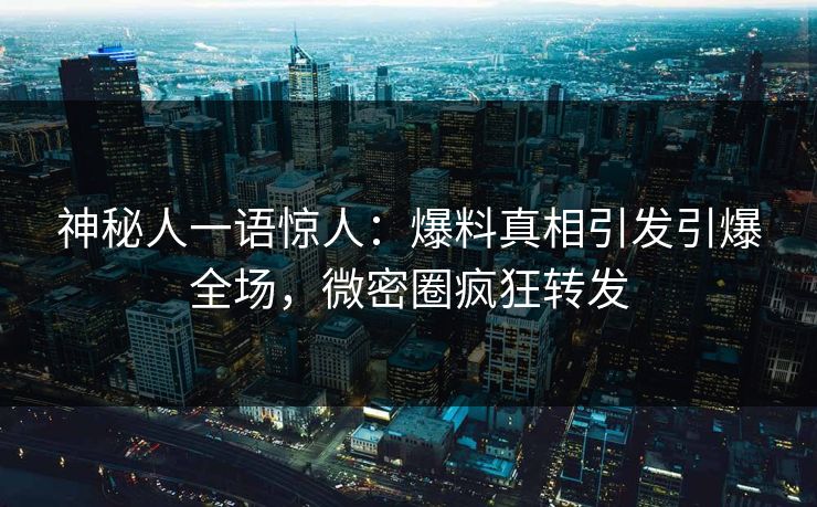 神秘人一语惊人：爆料真相引发引爆全场，微密圈疯狂转发