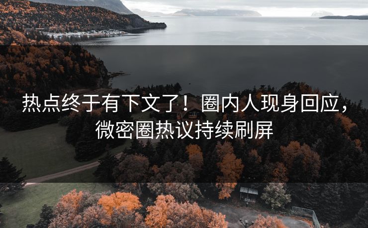 热点终于有下文了！圈内人现身回应，微密圈热议持续刷屏