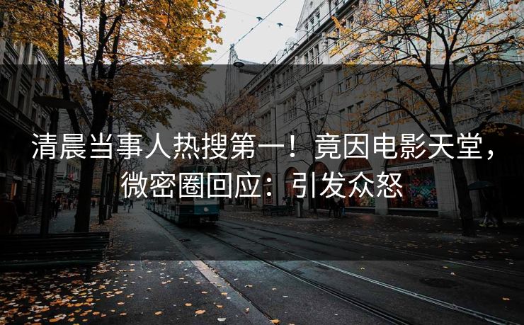 清晨当事人热搜第一！竟因电影天堂，微密圈回应：引发众怒