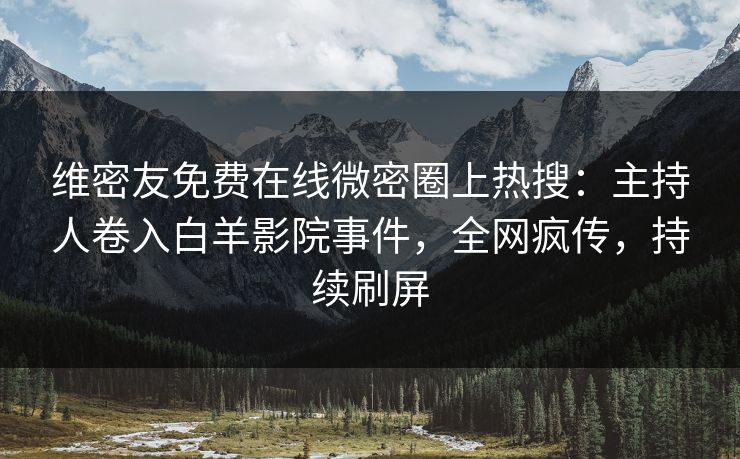 维密友免费在线微密圈上热搜：主持人卷入白羊影院事件，全网疯传，持续刷屏