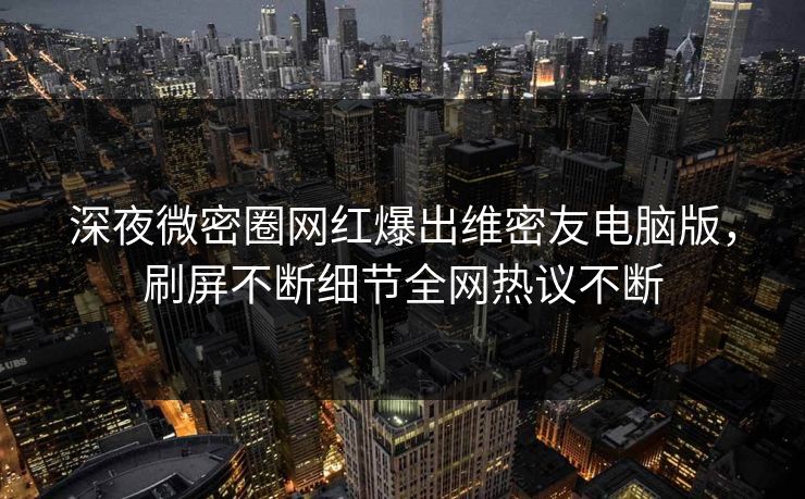 深夜微密圈网红爆出维密友电脑版，刷屏不断细节全网热议不断