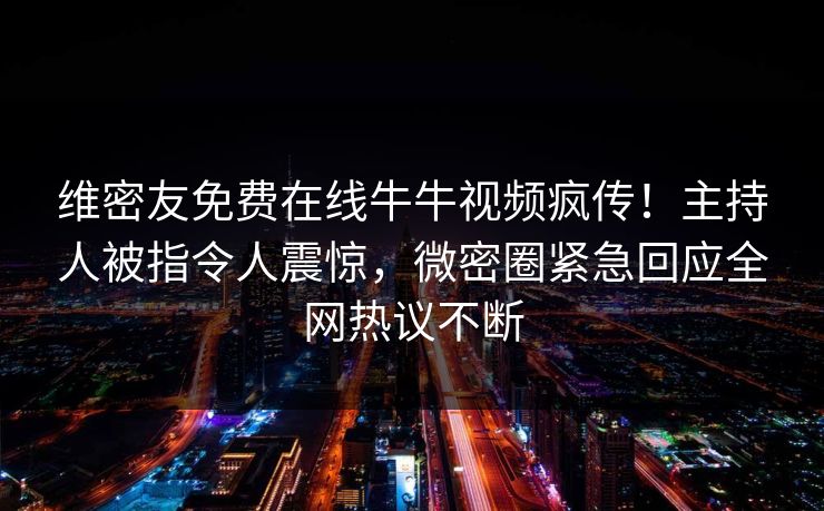 维密友免费在线牛牛视频疯传！主持人被指令人震惊，微密圈紧急回应全网热议不断