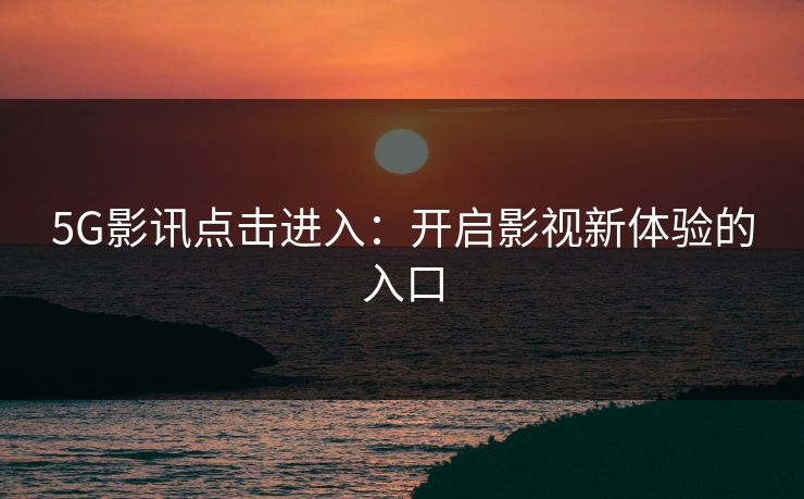 5G影讯点击进入:开启影视新体验的入口 5G影讯点击进入:开启影视新体验的入口