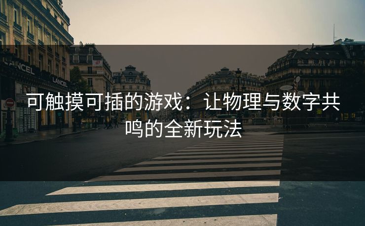 可触摸可插的游戏：让物理与数字共鸣的全新玩法