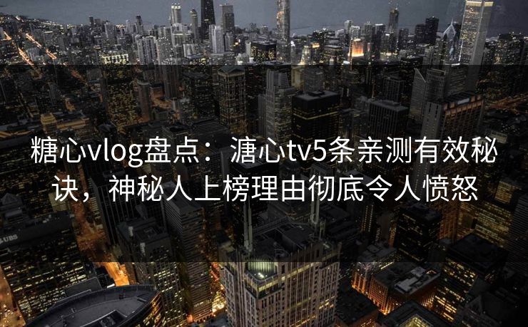 糖心vlog盘点：溏心tv5条亲测有效秘诀，神秘人上榜理由彻底令人愤怒