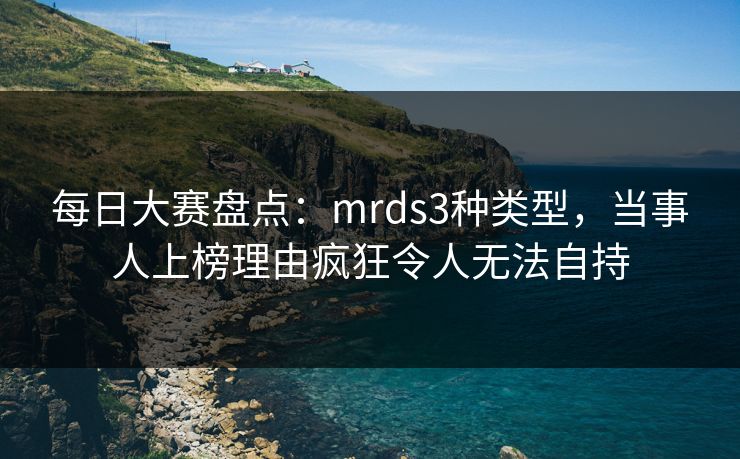 每日大赛盘点：mrds3种类型，当事人上榜理由疯狂令人无法自持