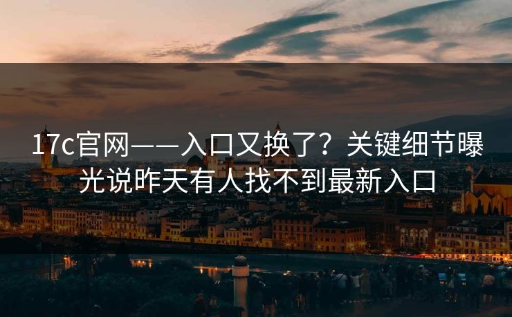 17c官网——入口又换了?关键细节曝光说昨天有人找不到最新入口 17c官网——入口又换了?关键细节曝光说昨天有人找不到最新入口