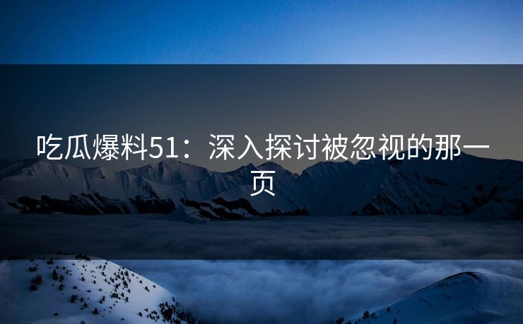 吃瓜爆料51：深入探讨被忽视的那一页