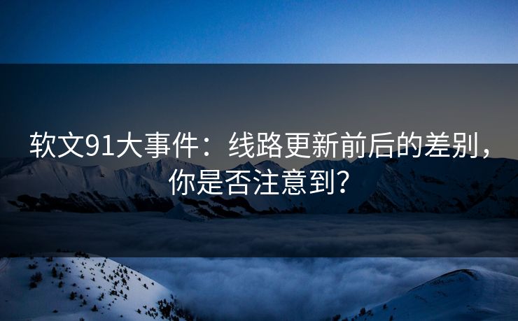 软文91大事件：线路更新前后的差别，你是否注意到？