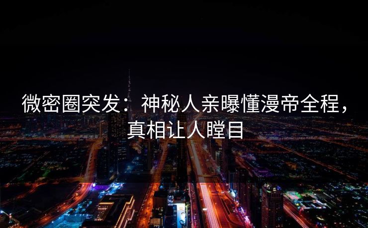 微密圈突发：神秘人亲曝懂漫帝全程，真相让人瞠目