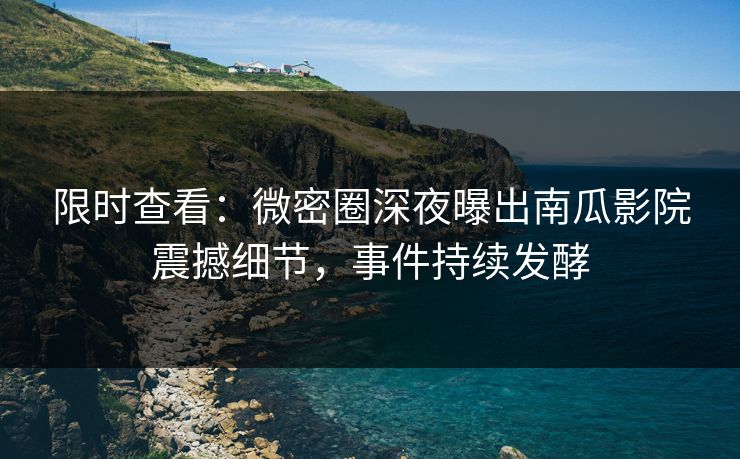 限时查看：微密圈深夜曝出南瓜影院震撼细节，事件持续发酵