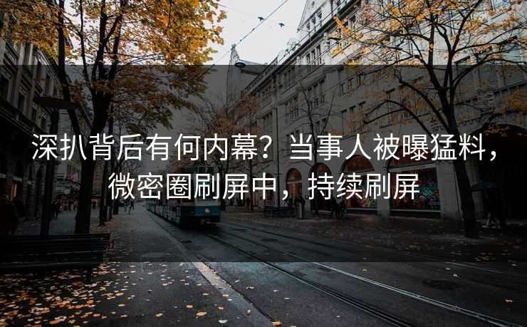 深扒背后有何内幕？当事人被曝猛料，微密圈刷屏中，持续刷屏