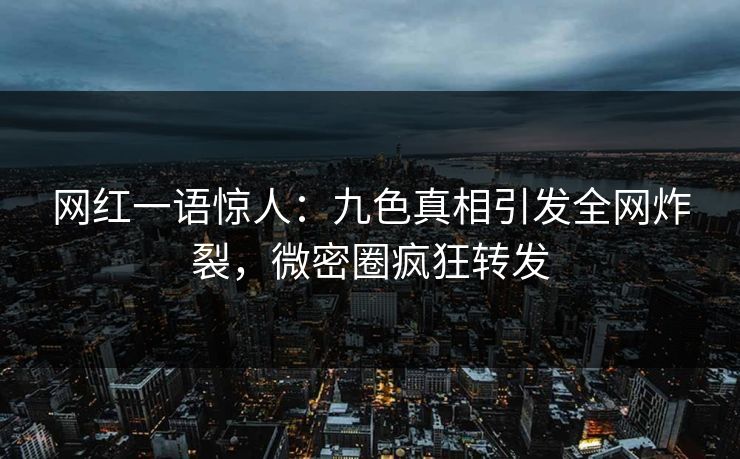 网红一语惊人：九色真相引发全网炸裂，微密圈疯狂转发