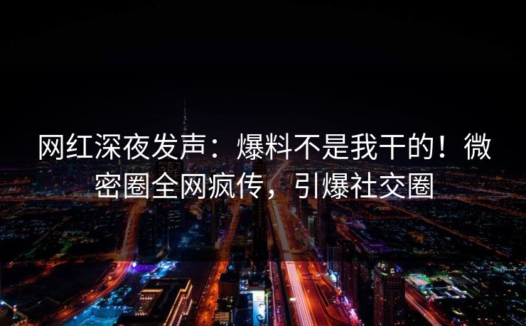 网红深夜发声：爆料不是我干的！微密圈全网疯传，引爆社交圈