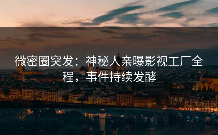 微密圈突发：神秘人亲曝影视工厂全程，事件持续发酵