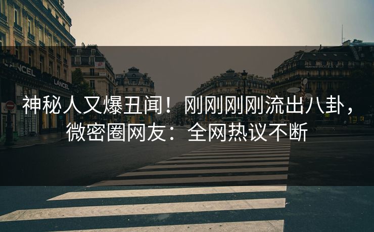 神秘人又爆丑闻！刚刚刚刚流出八卦，微密圈网友：全网热议不断