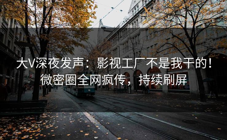 大V深夜发声：影视工厂不是我干的！微密圈全网疯传，持续刷屏