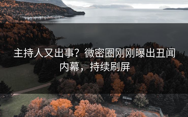 主持人又出事？微密圈刚刚曝出丑闻内幕，持续刷屏