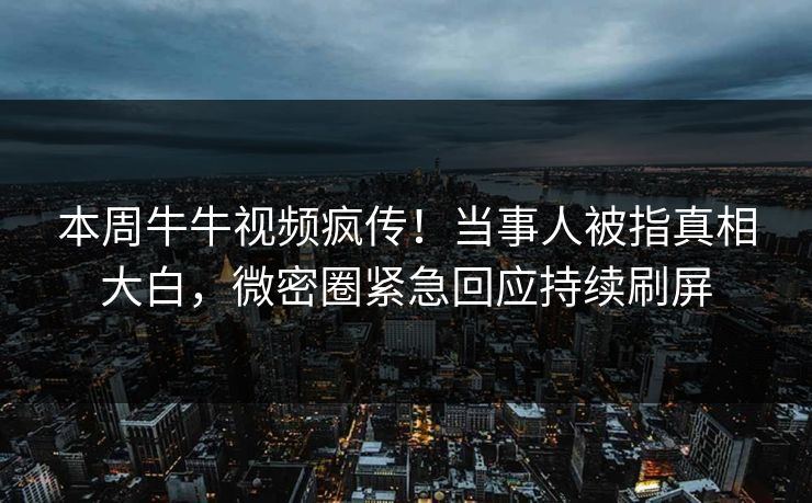 本周牛牛视频疯传！当事人被指真相大白，微密圈紧急回应持续刷屏