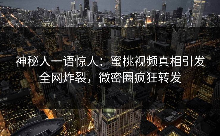 神秘人一语惊人：蜜桃视频真相引发全网炸裂，微密圈疯狂转发