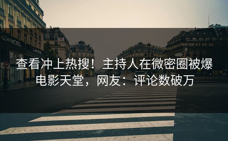 查看冲上热搜！主持人在微密圈被爆电影天堂，网友：评论数破万
