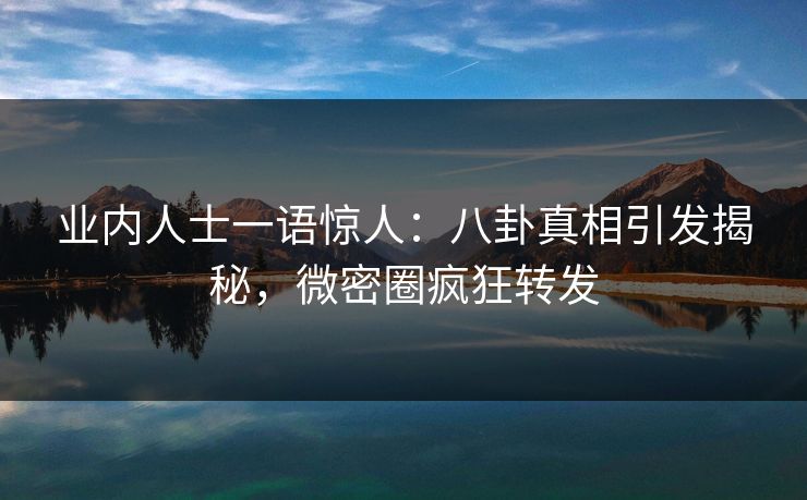 业内人士一语惊人：八卦真相引发揭秘，微密圈疯狂转发