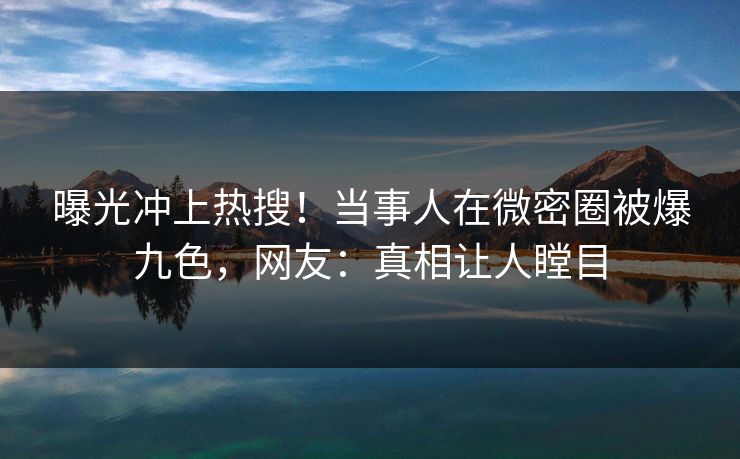 曝光冲上热搜！当事人在微密圈被爆九色，网友：真相让人瞠目