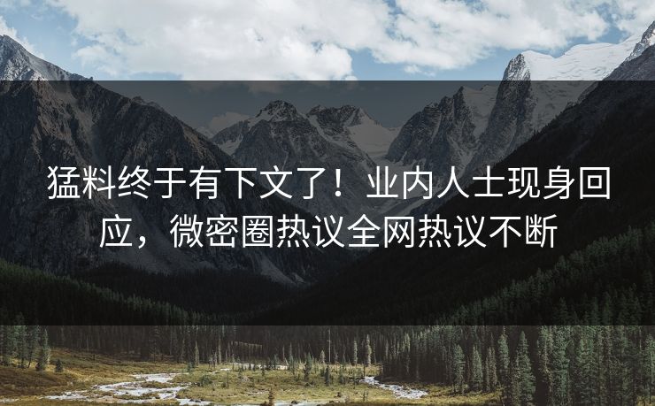 猛料终于有下文了！业内人士现身回应，微密圈热议全网热议不断