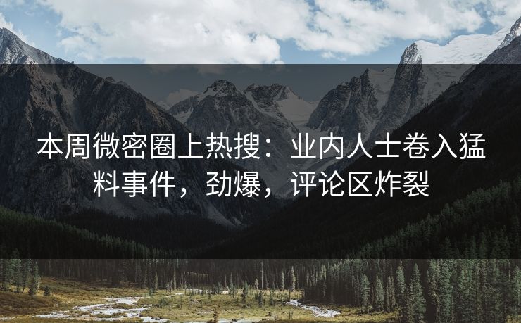本周微密圈上热搜：业内人士卷入猛料事件，劲爆，评论区炸裂