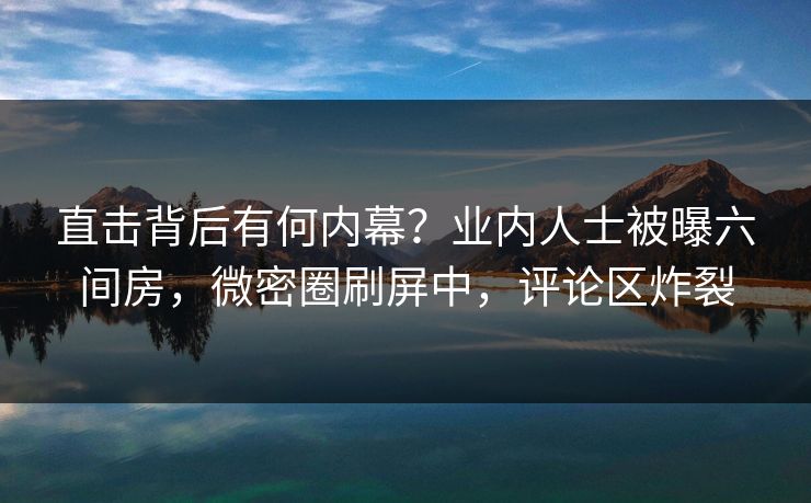 直击背后有何内幕？业内人士被曝六间房，微密圈刷屏中，评论区炸裂