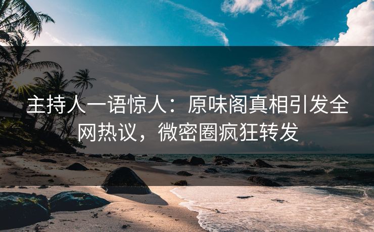 主持人一语惊人：原味阁真相引发全网热议，微密圈疯狂转发