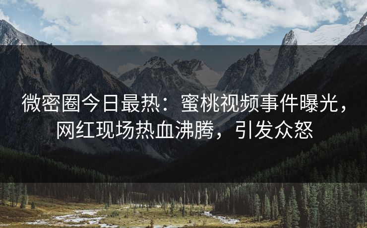 微密圈今日最热：蜜桃视频事件曝光，网红现场热血沸腾，引发众怒