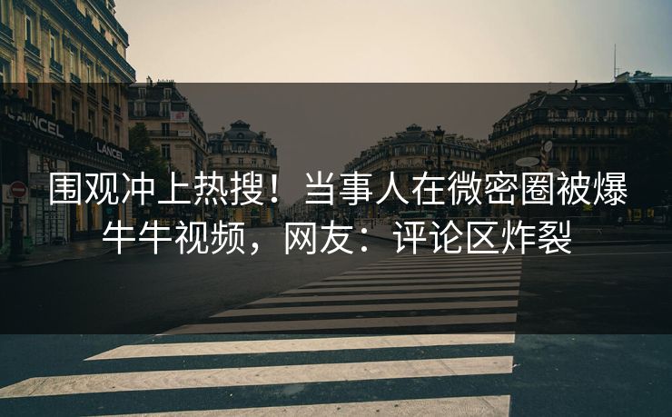 围观冲上热搜！当事人在微密圈被爆牛牛视频，网友：评论区炸裂