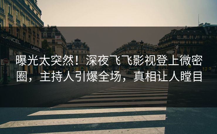 曝光太突然！深夜飞飞影视登上微密圈，主持人引爆全场，真相让人瞠目