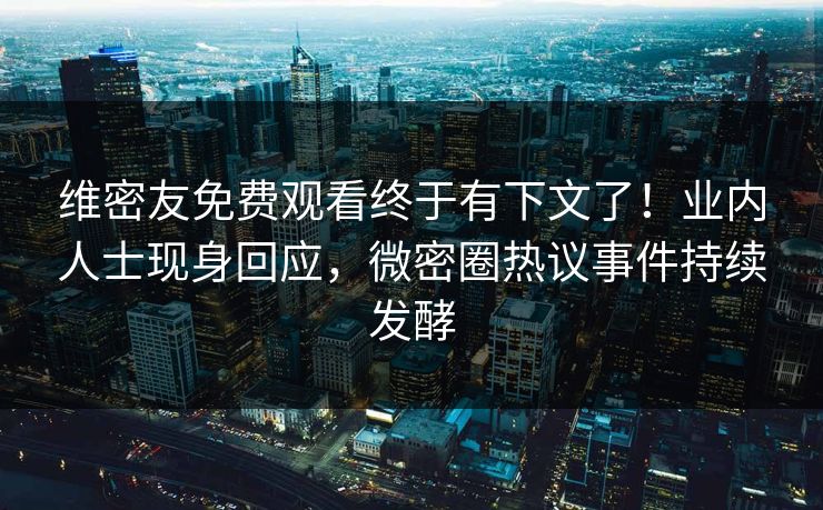 维密友免费观看终于有下文了！业内人士现身回应，微密圈热议事件持续发酵