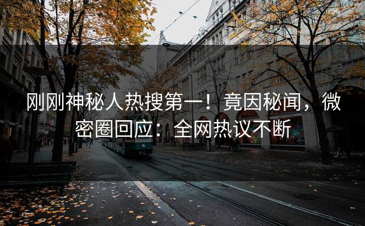 刚刚神秘人热搜第一！竟因秘闻，微密圈回应：全网热议不断
