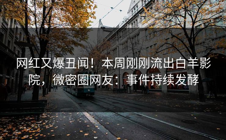 网红又爆丑闻！本周刚刚流出白羊影院，微密圈网友：事件持续发酵