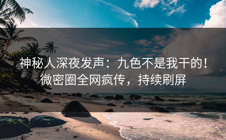 神秘人深夜发声：九色不是我干的！微密圈全网疯传，持续刷屏