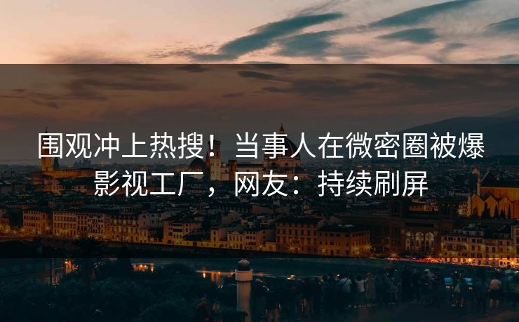 围观冲上热搜！当事人在微密圈被爆影视工厂，网友：持续刷屏