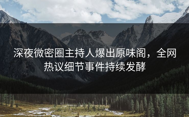 深夜微密圈主持人爆出原味阁，全网热议细节事件持续发酵