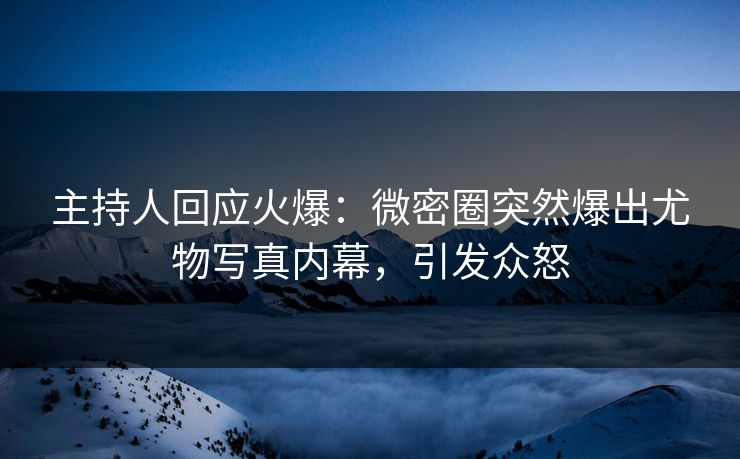 主持人回应火爆：微密圈突然爆出尤物写真内幕，引发众怒